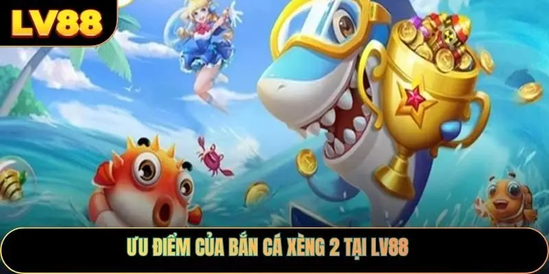 Ưu điểm của bắn cá xèng 2 tại LV88